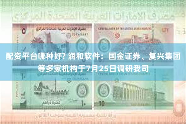 配资平台哪种好? 润和软件：国金证券、复兴集团等多家机构于7月25日调研我司