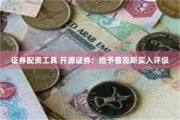 证券配资工具 开源证券：给予普蕊斯买入评级