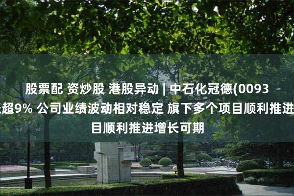 股票配 资炒股 港股异动 | 中石化冠德(00934)尾盘涨超9% 公司业绩波动相对稳定 旗下多个项目顺利推进增长可期