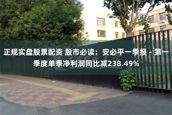 正规实盘股票配资 股市必读：安必平一季报 - 第一季度单季净利润同比减238.49%