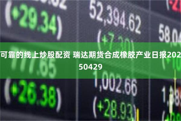 可靠的线上炒股配资 瑞达期货合成橡胶产业日报20250429