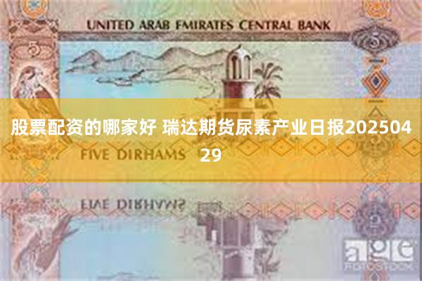 股票配资的哪家好 瑞达期货尿素产业日报20250429