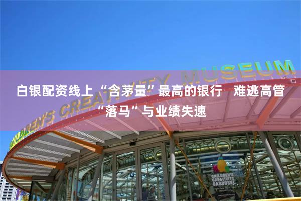 白银配资线上 “含茅量”最高的银行   难逃高管“落马”与业绩失速