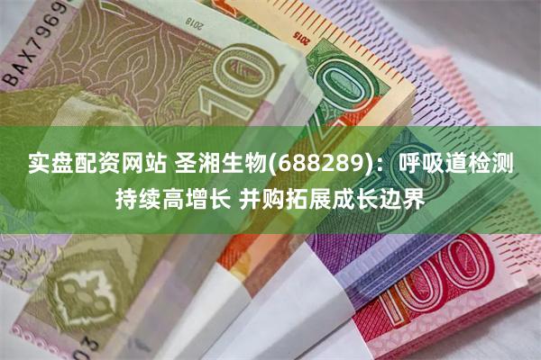 实盘配资网站 圣湘生物(688289)：呼吸道检测持续高增长 并购拓展成长边界