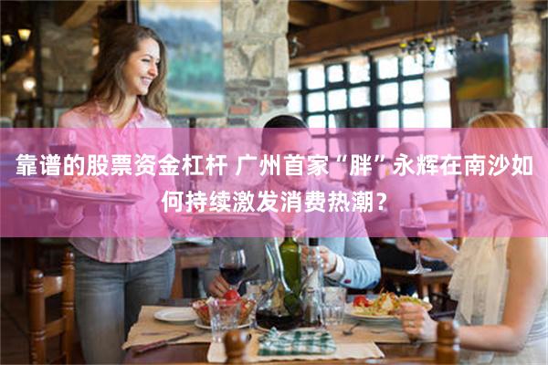 靠谱的股票资金杠杆 广州首家“胖”永辉在南沙如何持续激发消费热潮？