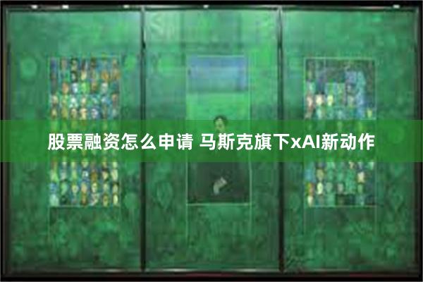 股票融资怎么申请 马斯克旗下xAI新动作