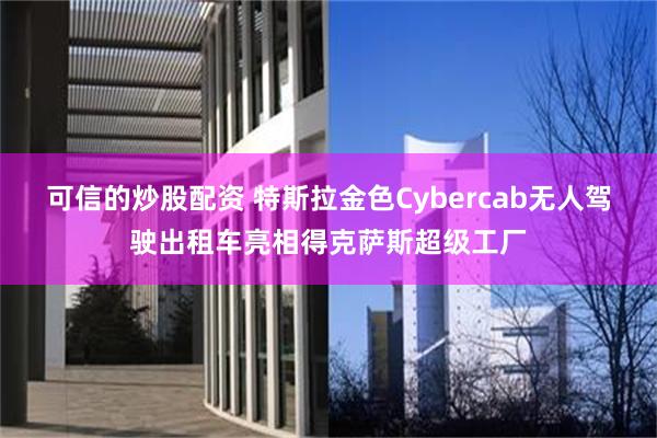 可信的炒股配资 特斯拉金色Cybercab无人驾驶出租车亮相得克萨斯超级工厂