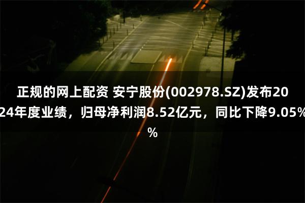 正规的网上配资 安宁股份(002978.SZ)发布2024年度业绩，归母净利润8.52亿元，同比下降9.05%