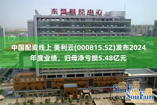 中国配资线上 美利云(000815.SZ)发布2024年度业绩，归母净亏损5.48亿元