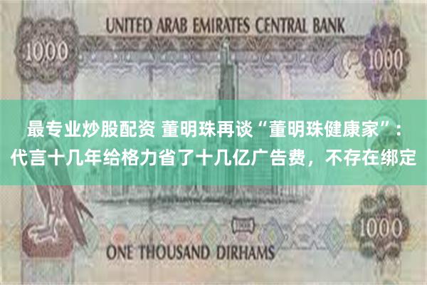 最专业炒股配资 董明珠再谈“董明珠健康家”：代言十几年给格力省了十几亿广告费，不存在绑定