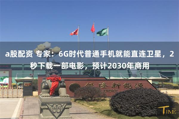 a股配资 专家：6G时代普通手机就能直连卫星，2秒下载一部电影，预计2030年商用