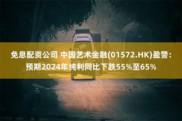 免息配资公司 中国艺术金融(01572.HK)盈警：预期2024年纯利同比下跌55%至65%