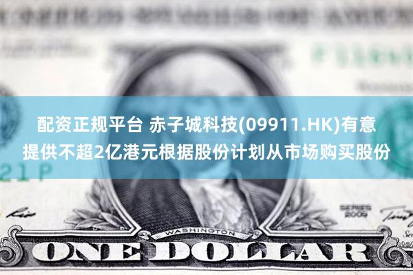 配资正规平台 赤子城科技(09911.HK)有意提供不超2亿港元根据股份计划从市场购买股份