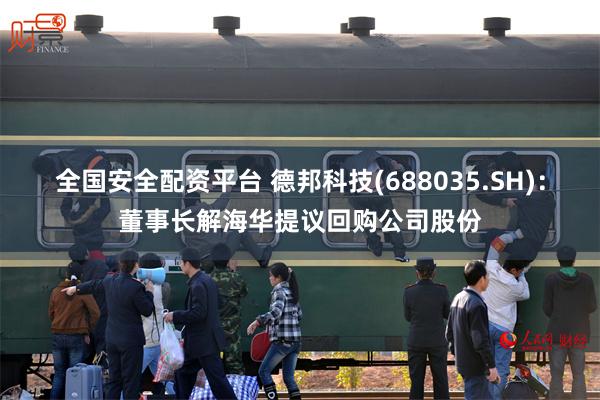 全国安全配资平台 德邦科技(688035.SH)：董事长解海华提议回购公司股份