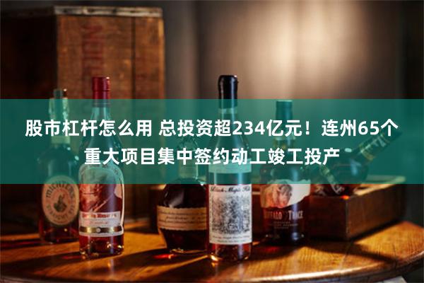 股市杠杆怎么用 总投资超234亿元！连州65个重大项目集中签约动工竣工投产