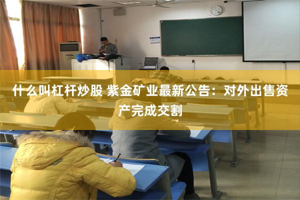 什么叫杠杆炒股 紫金矿业最新公告：对外出售资产完成交割