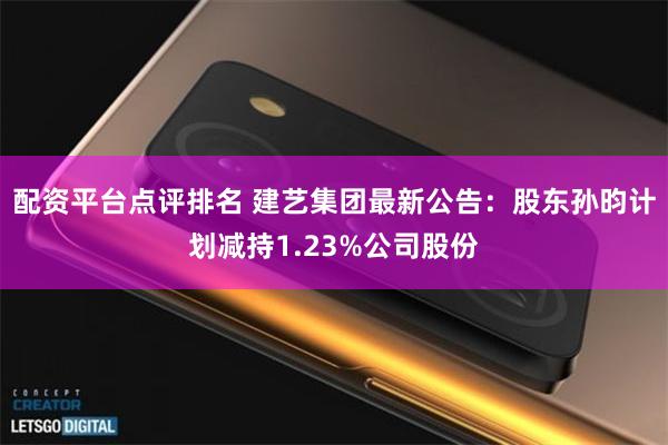 配资平台点评排名 建艺集团最新公告：股东孙昀计划减持1.23%公司股份