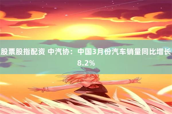 股票股指配资 中汽协：中国3月份汽车销量同比增长8.2%