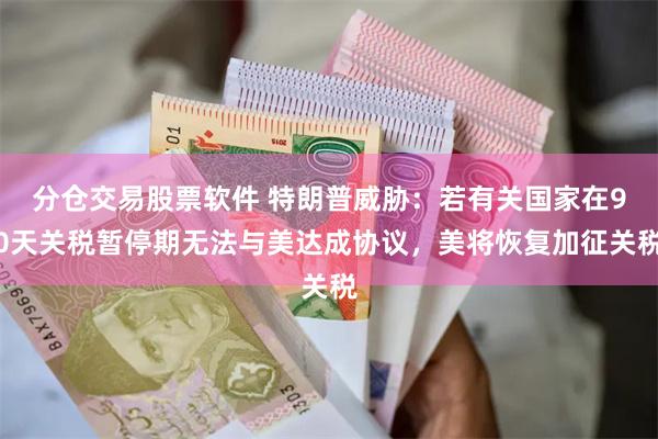 分仓交易股票软件 特朗普威胁：若有关国家在90天关税暂停期无法与美达成协议，美将恢复加征关税