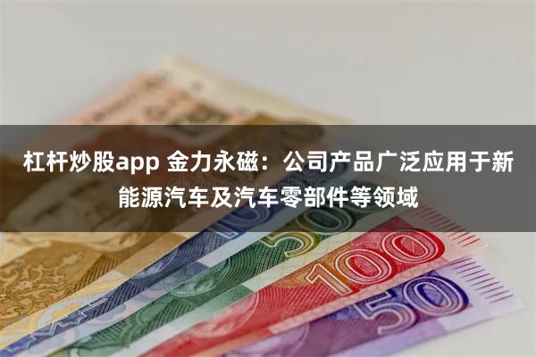 杠杆炒股app 金力永磁：公司产品广泛应用于新能源汽车及汽车零部件等领域