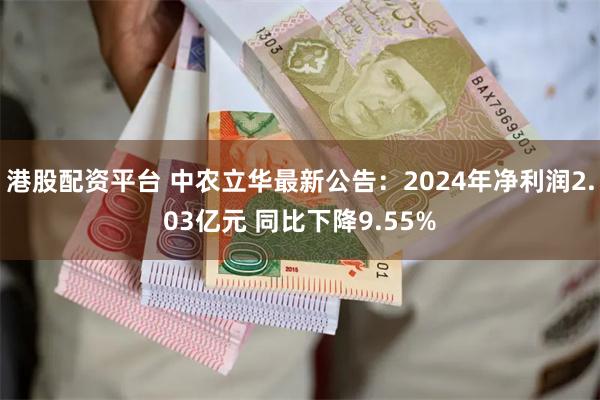港股配资平台 中农立华最新公告：2024年净利润2.03亿元 同比下降9.55%