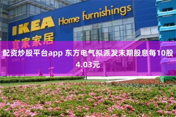配资炒股平台app 东方电气拟派发末期股息每10股4.03元