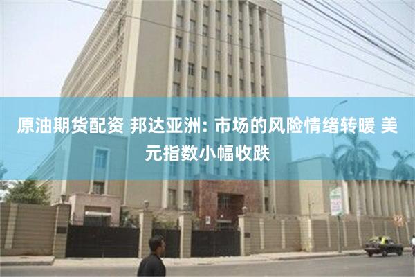 原油期货配资 邦达亚洲: 市场的风险情绪转暖 美元指数小幅收跌