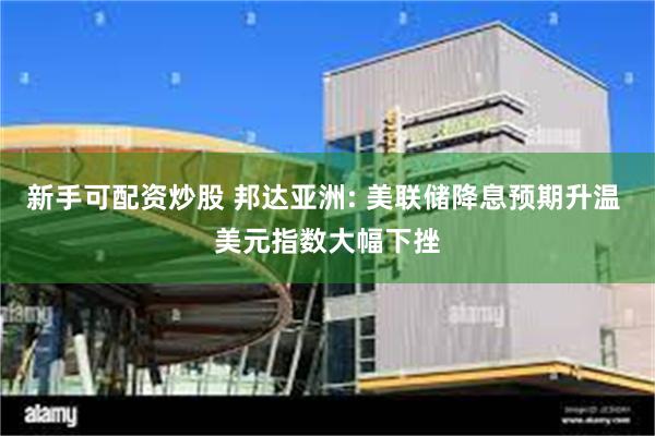 新手可配资炒股 邦达亚洲: 美联储降息预期升温 美元指数大幅下挫