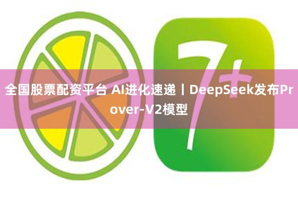 全国股票配资平台 AI进化速递丨DeepSeek发布Prover-V2模型