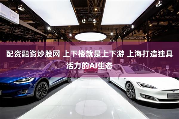 配资融资炒股网 上下楼就是上下游 上海打造独具活力的AI生态