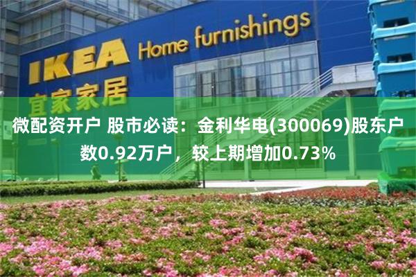 微配资开户 股市必读：金利华电(300069)股东户数0.92万户，较上期增加0.73%