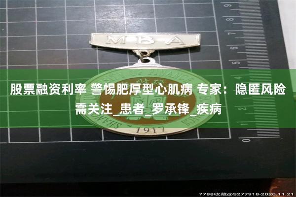 股票融资利率 警惕肥厚型心肌病 专家：隐匿风险需关注_患者_罗承锋_疾病