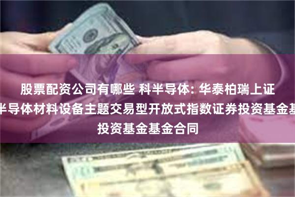 股票配资公司有哪些 科半导体: 华泰柏瑞上证科创板半导体材料设备主题交易型开放式指数证券投资基金基金合同