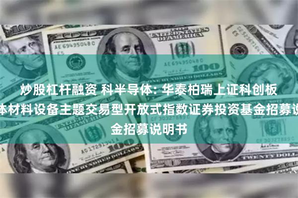 炒股杠杆融资 科半导体: 华泰柏瑞上证科创板半导体材料设备主题交易型开放式指数证券投资基金招募说明书
