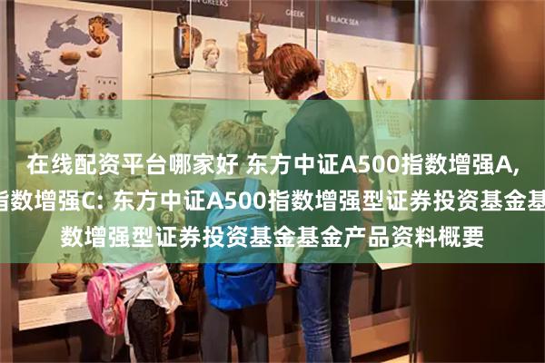 在线配资平台哪家好 东方中证A500指数增强A,东方中证A500指数增强C: 东方中证A500指数增强型证券投资基金基金产品资料概要
