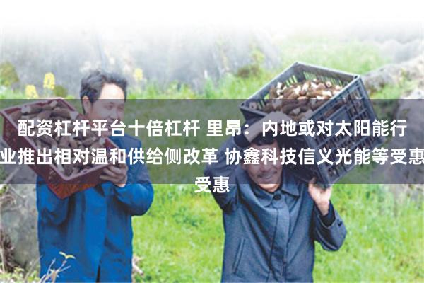 配资杠杆平台十倍杠杆 里昂：内地或对太阳能行业推出相对温和供给侧改革 协鑫科技信义光能等受惠
