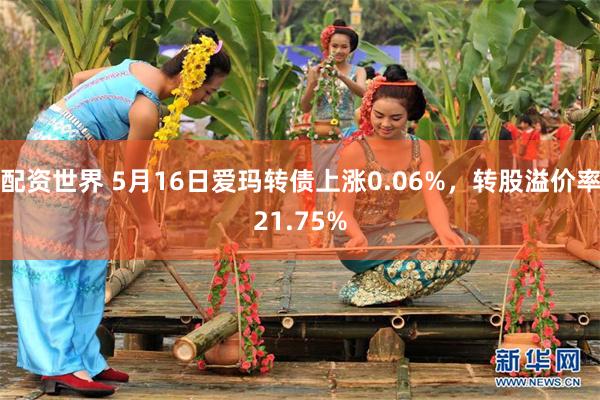 配资世界 5月16日爱玛转债上涨0.06%，转股溢价率21.75%