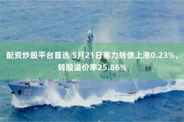 配资炒股平台首选 5月21日塞力转债上涨0.23%，转股溢价率25.86%