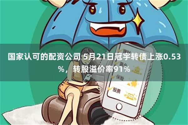 国家认可的配资公司 5月21日冠宇转债上涨0.53%，转股溢价率91%