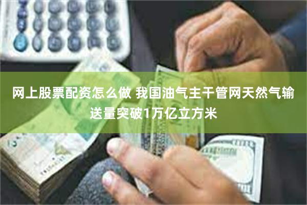 网上股票配资怎么做 我国油气主干管网天然气输送量突破1万亿立方米