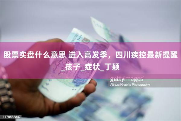 股票实盘什么意思 进入高发季，四川疾控最新提醒_孩子_症状_丁颖
