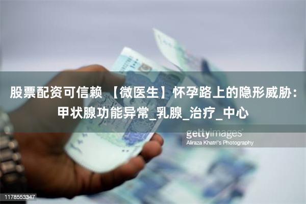 股票配资可信赖 【微医生】怀孕路上的隐形威胁：甲状腺功能异常_乳腺_治疗_中心