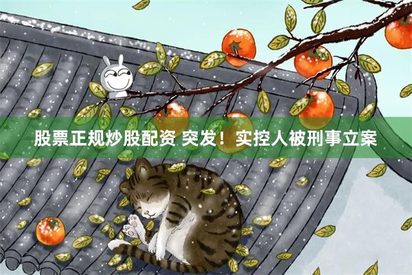 股票正规炒股配资 突发！实控人被刑事立案