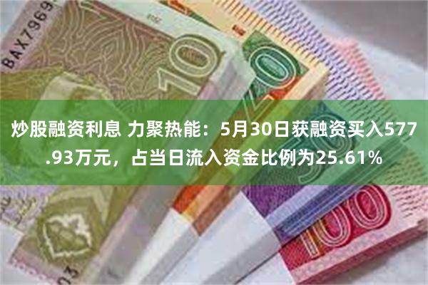 炒股融资利息 力聚热能：5月30日获融资买入577.93万元，占当日流入资金比例为25.61%