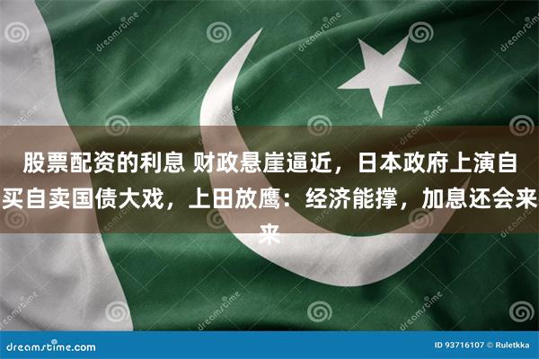 股票配资的利息 财政悬崖逼近，日本政府上演自买自卖国债大戏，上田放鹰：经济能撑，加息还会来