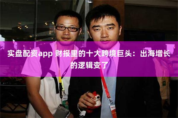 实盘配资app 财报里的十大跨境巨头：出海增长的逻辑变了