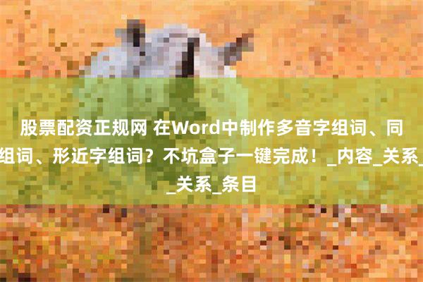 股票配资正规网 在Word中制作多音字组词、同音字组词、形近字组词？不坑盒子一键完成！_内容_关系_条目