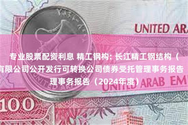 专业股票配资利息 精工钢构: 长江精工钢结构(集团)股份有限公司公开发行可转换公司债券受托管理事务报告(2024年度)