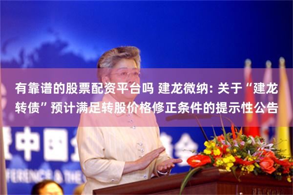 有靠谱的股票配资平台吗 建龙微纳: 关于“建龙转债”预计满足转股价格修正条件的提示性公告