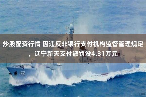 炒股配资行情 因违反非银行支付机构监督管理规定，辽宁新天支付被罚没4.31万元